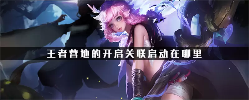 王者营地的开启关联启动在哪里-开启关联启动的详细介绍
