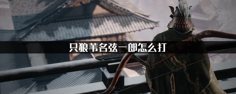 只狼苇名弦一郎打法攻略