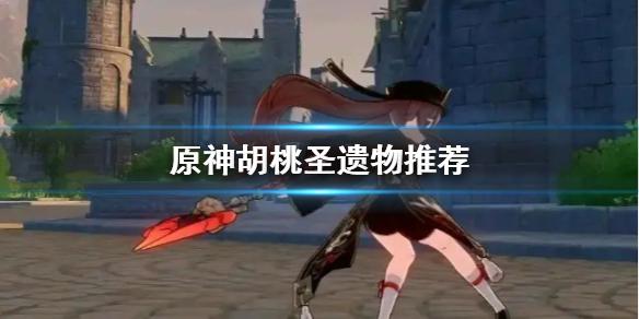 原神胡桃圣遗物怎么选 胡桃圣遗物推荐
