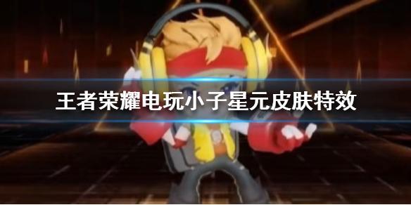 王者荣耀电玩小子星元皮肤怎么样 鲁班七号电玩小子星元皮肤特效