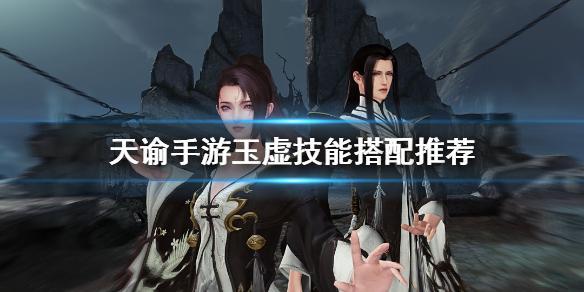 天谕手游玉虚技能怎么搭配 玉虚技能搭配推荐