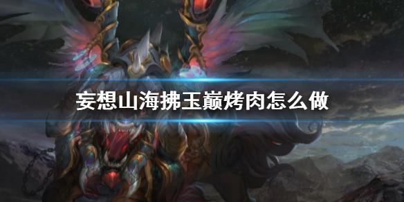 妄想山海拂玉巅烤肉怎么做 拂玉巅烤肉食谱介绍
