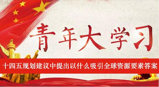 《青年大学习》十四五规划建议中提出以什么吸引全球资源要素答案介绍