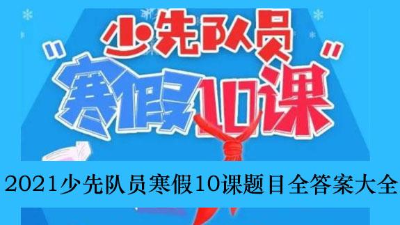 2021《少先队员寒假10课》题目全答案大全