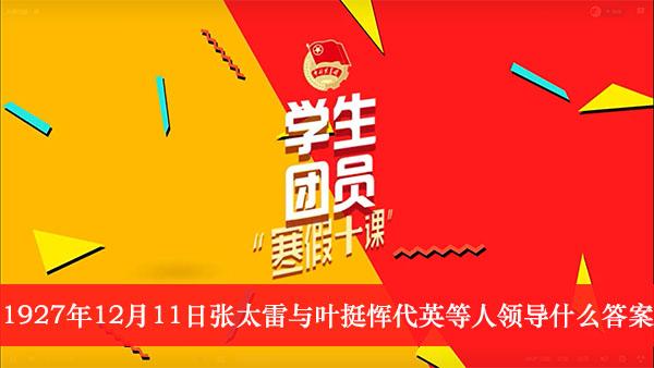 《学生团员寒假十课》张太雷与叶挺恽代英等人领导什么答案介绍