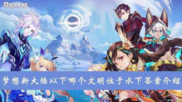 《梦想新大陆》以下哪个文明位于水下答案介绍