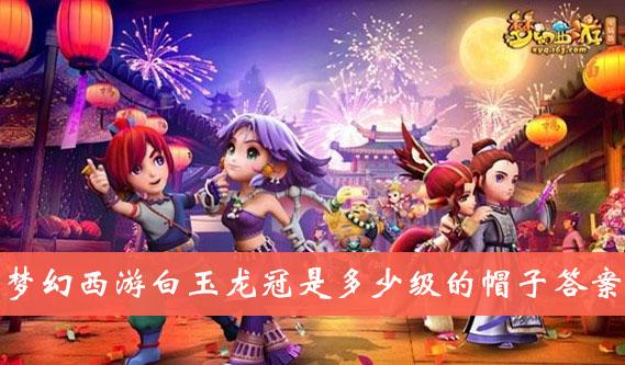 《梦幻西游》白玉龙冠是多少级的帽子答案介绍