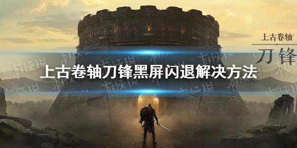 上古卷轴刀锋闪退怎么办 黑屏闪退解决方法介绍