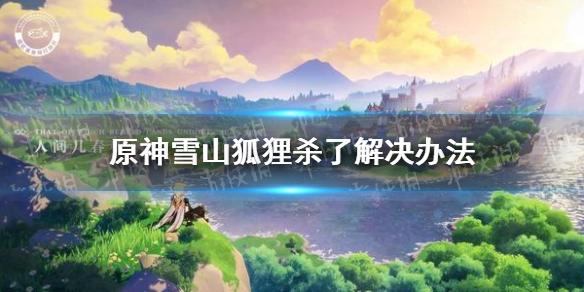 原神手游雪山狐狸杀了怎么办 雪山狐狸杀了解决办法