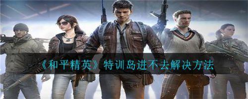 和平精英特训岛进不去怎么回事