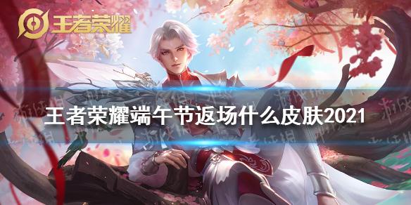王者荣耀端午节返场什么皮肤2021 端午节返场皮肤2021
