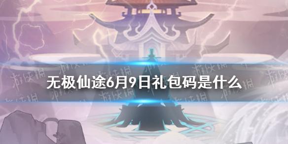 无极仙途6月9日礼包码是什么 6月9日礼包码介绍