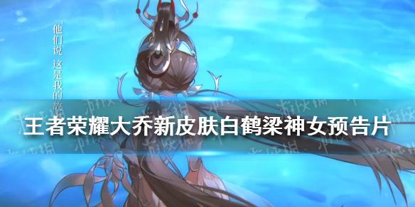 王者荣耀大乔新皮肤白鹤梁神女 大乔新皮肤预告片