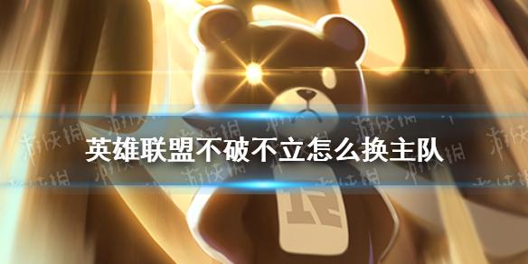英雄联盟不破不立怎么换主队 不破不立更改主队方法