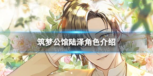 筑梦公馆陆泽角色介绍 陆泽信息一览