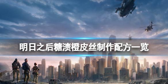 明日之后糖渍橙皮丝怎么做 明日之后糖渍橙皮丝制作配方一览