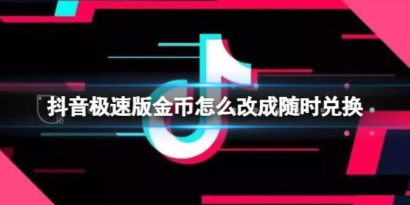 抖音极速版金币怎么改成随时兑换 抖音极速版金币兑换攻略