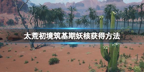 太荒初境筑基期妖核怎么获得