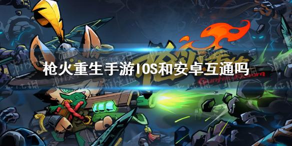 枪火重生手游IOS和安卓互通吗 IOS能和安卓一起玩吗