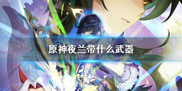 原神夜兰带什么武器 夜兰武器搭配推荐
