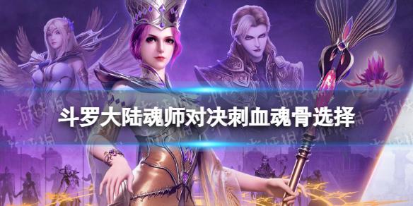 斗罗大陆魂师对决刺血魂骨用什么 刺血魂骨选择