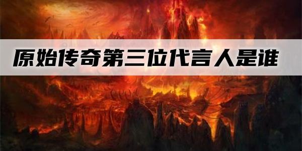 原始传奇第三位代言人是谁
