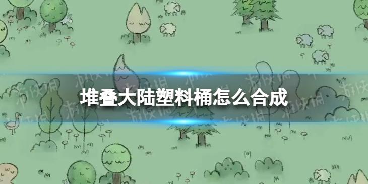 堆叠大陆塑料桶怎么合成 塑料桶配方一览