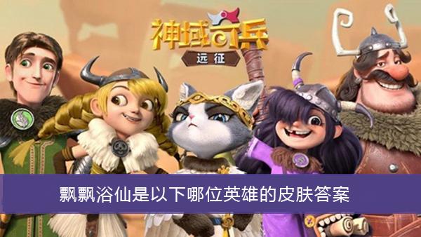 《神域奇兵远征》飘飘浴仙是以下哪位英雄的皮肤答案