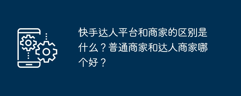 快手达人平台和商家的区别是什么？普通商家和达人商家哪个好？