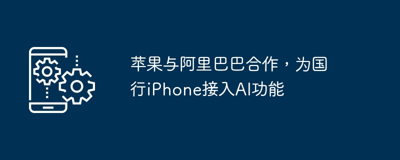 苹果与阿里巴巴合作,为国行iPhone接入AI功能