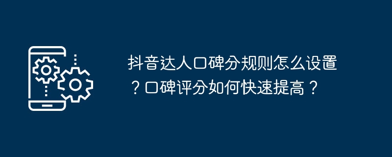 抖音达人口碑分规则怎么设置？口碑评分如何快速提高？