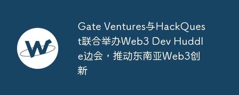 Gate Ventures与HackQuest联合举办Web3 Dev Huddle边会,推动东南亚Web3创新