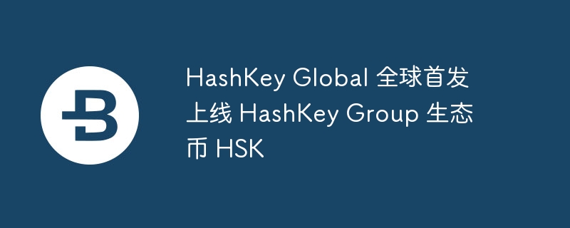 HashKey Global 全球首发上线 HashKey Group 生态币 HSK