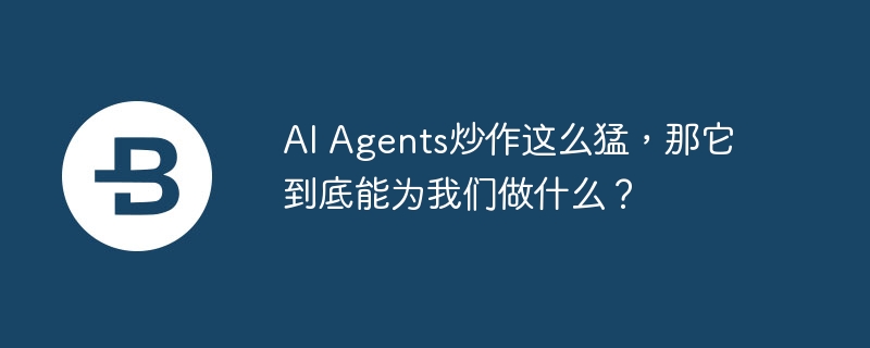 AI Agents炒作这么猛,那它到底能为我们做什么？