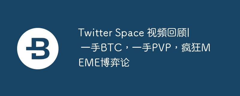 Twitter Space 视频回顾|  一手BTC,一手PVP,疯狂MEME博弈论