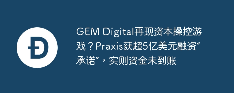 GEM Digital再现资本操控游戏？Praxis获超5亿美元融资