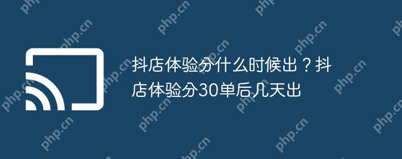 抖店体验分什么时候出？抖店体验分30单后几天出