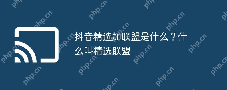 抖音精选加联盟是什么？什么叫精选联盟