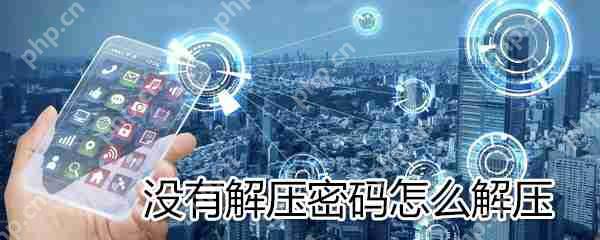没有解压密码如何解压？没有解压密码解压方法详解