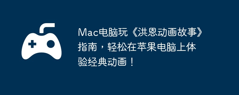 Mac电脑玩《洪恩动画故事》指南,轻松在苹果电脑上体验经典动画!