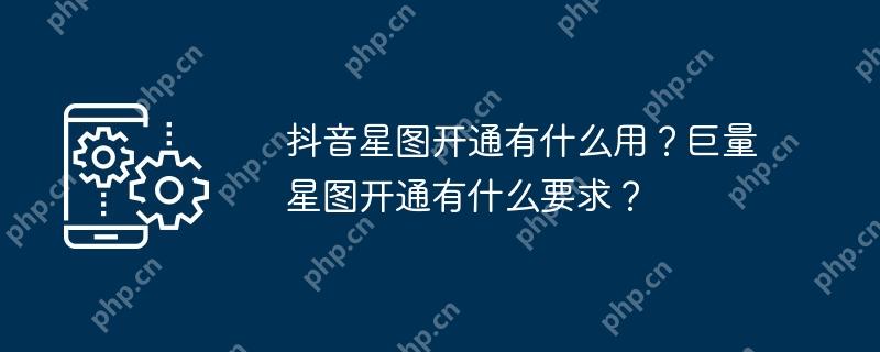 抖音星图开通有什么用？巨量星图开通有什么要求？