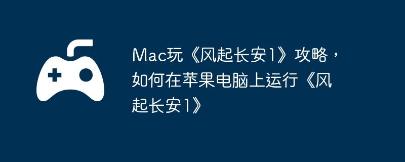 Mac玩《风起长安1》攻略,如何在苹果电脑上运行《风起长安1》
