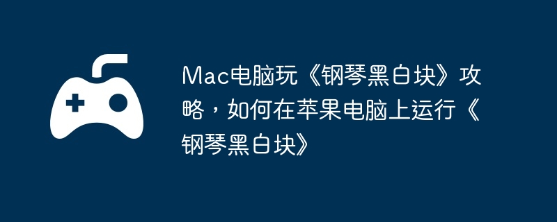 Mac电脑玩《钢琴黑白块》攻略,如何在苹果电脑上运行《钢琴黑白块》
