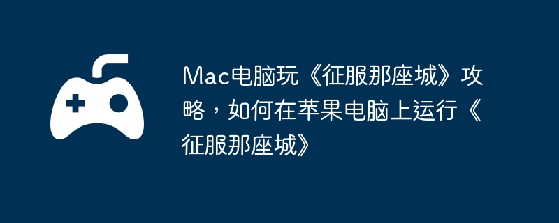 Mac电脑玩《征服那座城》攻略,如何在苹果电脑上运行《征服那座城》