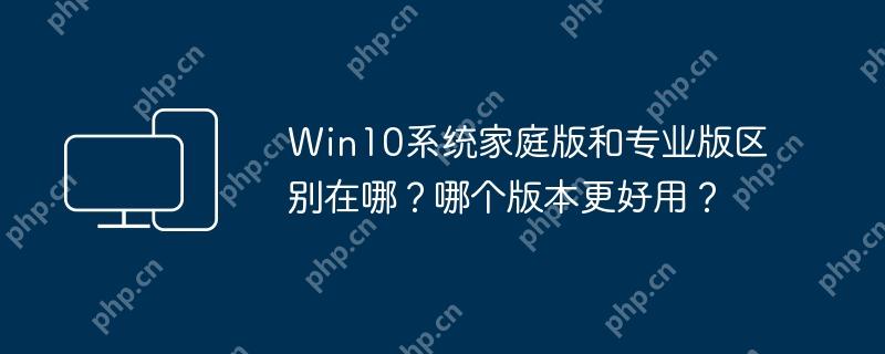 Win10系统家庭版和专业版区别在哪？哪个版本更好用？