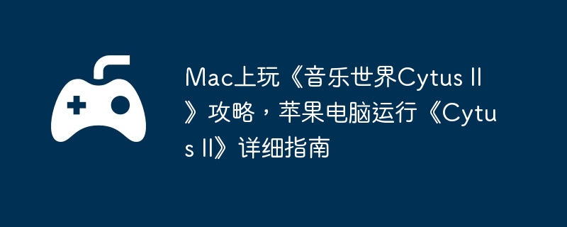 Mac上玩《音乐世界Cytus II》攻略,苹果电脑运行《Cytus II》详细指南