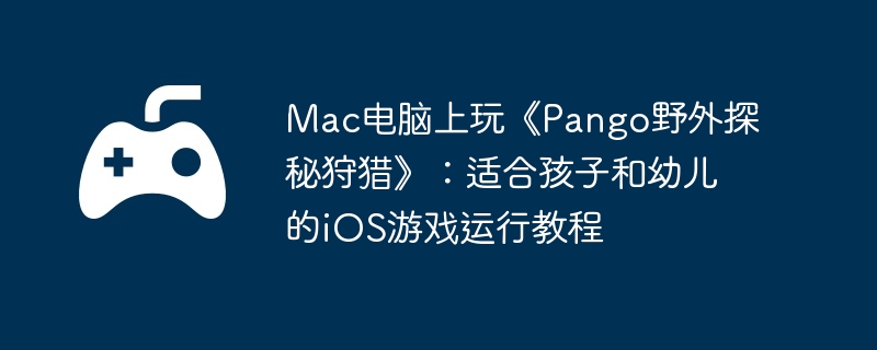 Mac电脑上玩《Pango野外探秘狩猎》:适合孩子和幼儿的iOS游戏运行教程