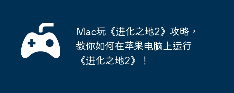Mac玩《进化之地2》攻略,教你如何在苹果电脑上运行《进化之地2》!