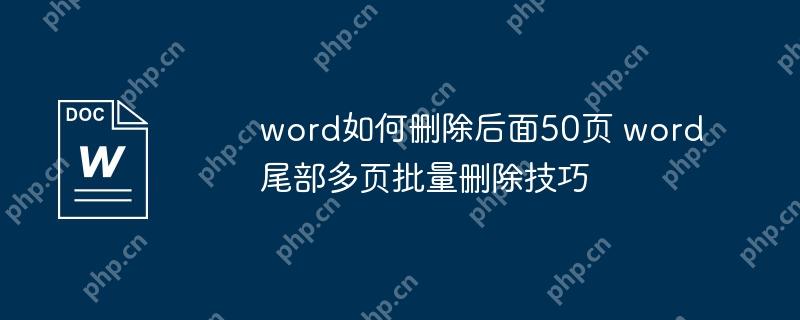 word如何删除后面50页 word尾部多页批量删除技巧