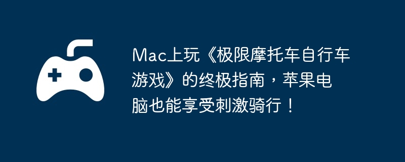 Mac上玩《极限摩托车自行车游戏》的终极指南,苹果电脑也能享受刺激骑行!